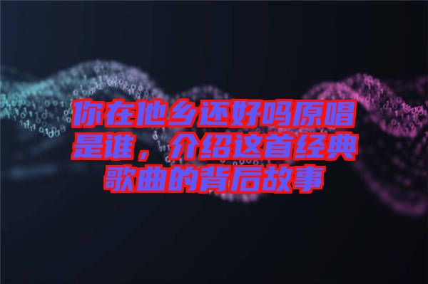 你在他鄉還好嗎原唱是誰，介紹這首經典歌曲的背后故事