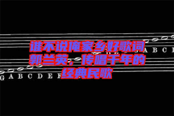 誰不說俺家鄉(xiāng)好歌詞郭蘭英,傳唱千年的經(jīng)典民歌