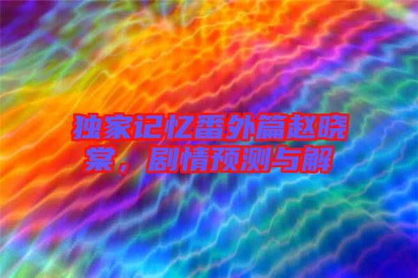 獨家記憶番外篇趙曉棠,劇情預測與解