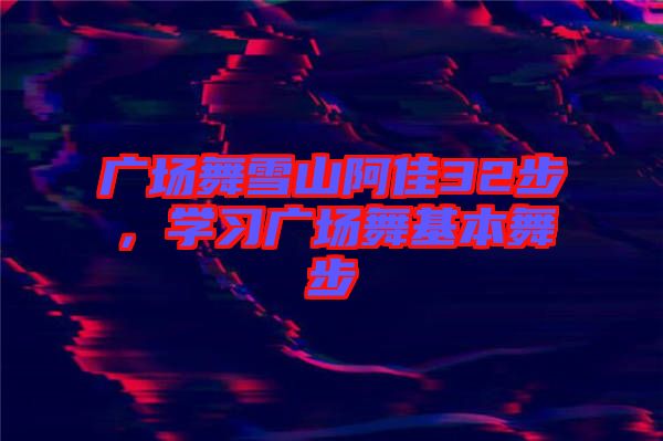 廣場舞雪山阿佳32步,學(xué)習(xí)廣場舞基本舞步