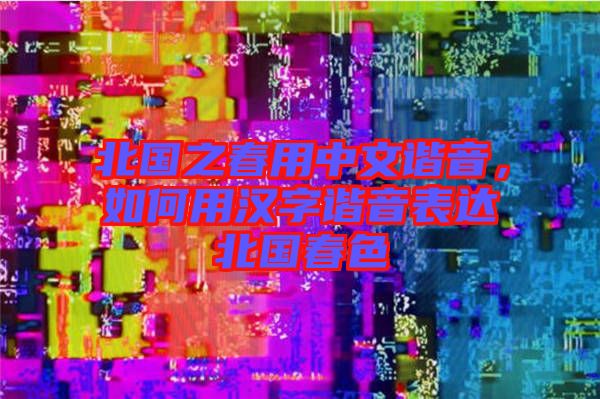 北國之春用中文諧音,如何用漢字諧音表達北國春色