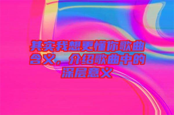 其實(shí)我想更懂你歌曲含義,介紹歌曲中的深層意義