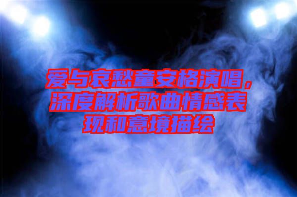 愛與哀愁童安格演唱,深度解析歌曲情感表現(xiàn)和意境描繪