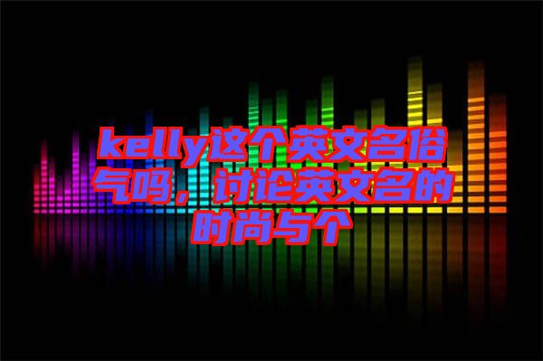 kelly這個英文名俗氣嗎,討論英文名的時尚與個