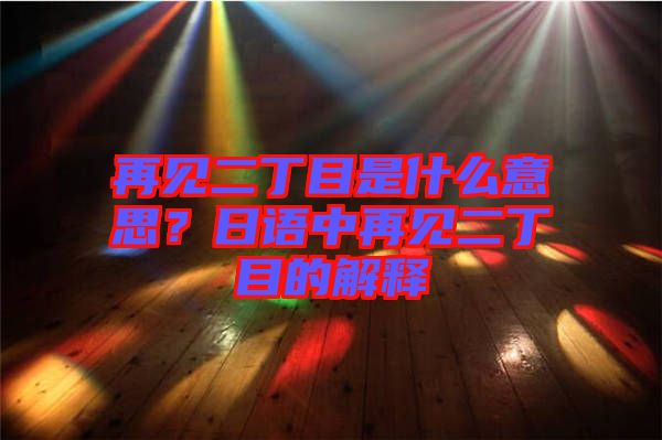 再見二丁目是什么意思?日語中再見二丁目的解釋