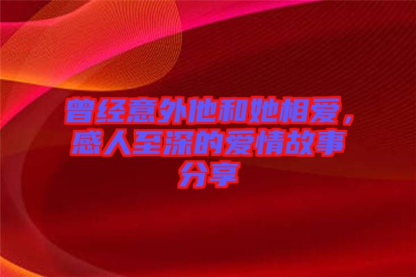 曾經(jīng)意外他和她相愛,感人至深的愛情故事分享