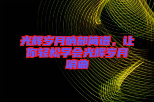 光輝歲月哨部簡譜，讓你輕松學會光輝歲月哨曲
