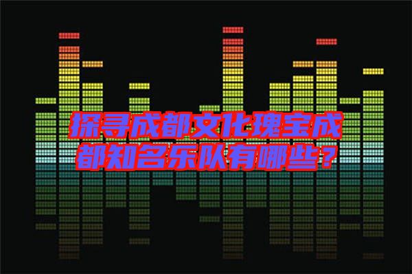 探尋成都文化瑰寶成都知名樂(lè)隊(duì)有哪些?