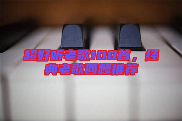 超好聽老歌100首,經(jīng)典老歌回顧推薦