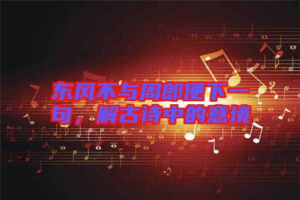 東風不與周郎便下一句，解古詩中的意境