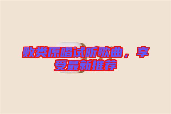 敗類原唱試聽歌曲,享受最新推薦