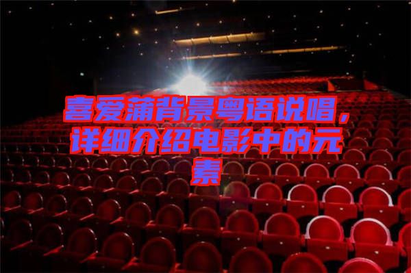 喜愛(ài)蒲背景粵語(yǔ)說(shuō)唱,詳細(xì)介紹電影中的元素