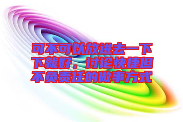 可不可以放進去一下下就好,討論快捷但不負責任的做事方式