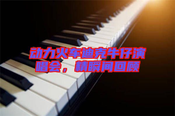 動(dòng)力火車迪克牛仔演唱會(huì),精瞬間回顧