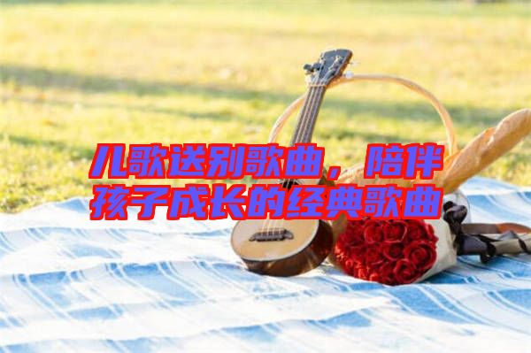 兒歌送別歌曲,陪伴孩子成長(zhǎng)的經(jīng)典歌曲