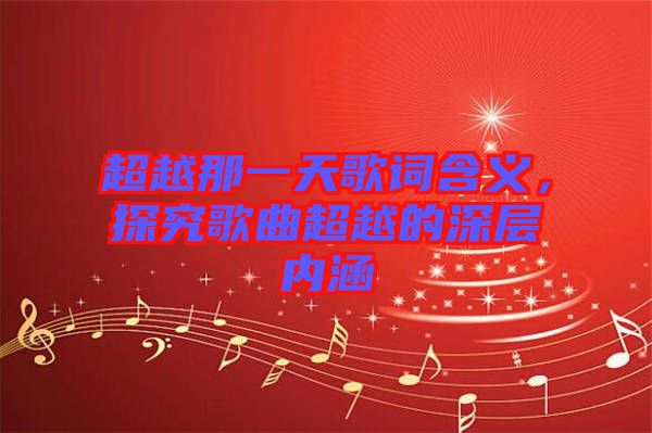超越那一天歌詞含義,探究歌曲超越的深層內涵
