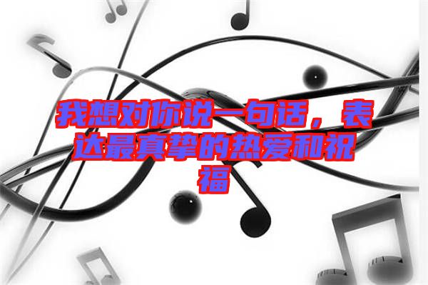 我想對你說一句話，表達(dá)最真摯的熱愛和祝福