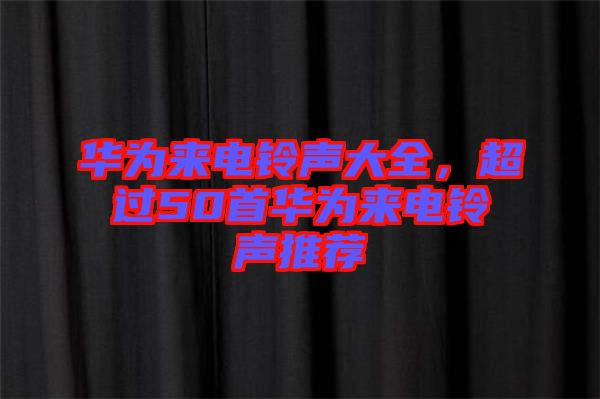 華為來(lái)電鈴聲大全,超過(guò)50首華為來(lái)電鈴聲推薦
