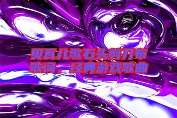 貝瓦兒歌石頭剪刀布歌詞,經典游戲歌曲