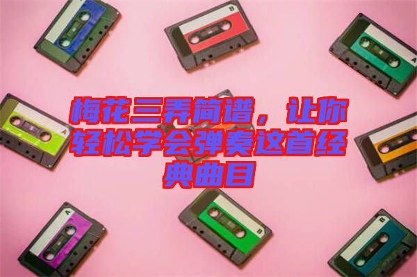 梅花三弄簡(jiǎn)譜,讓你輕松學(xué)會(huì)彈奏這首經(jīng)典曲目