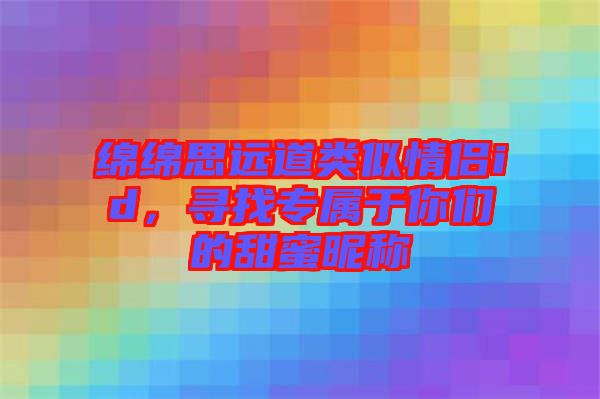 綿綿思遠(yuǎn)道類似情侶id,尋找專屬于你們的甜蜜昵稱