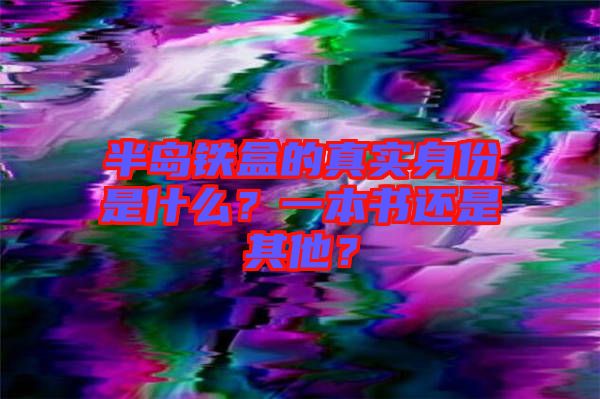 半島鐵盒的真實身份是什么？一本書還是其他？