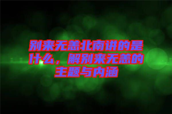 別來(lái)無(wú)恙北南講的是什么,解別來(lái)無(wú)恙的主題與內(nèi)涵
