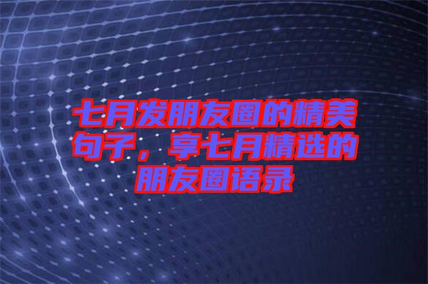 七月發朋友圈的精美句子,享七月精選的朋友圈語錄