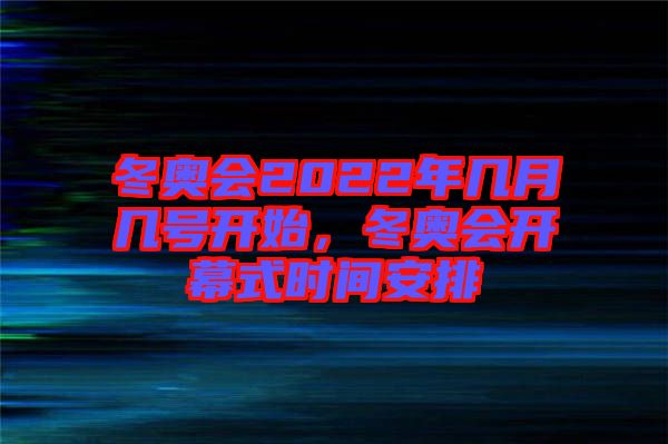 冬奧會2022年幾月幾號開始,冬奧會開幕式時間安排