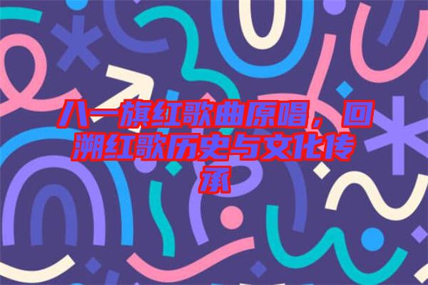 八一旗紅歌曲原唱,回溯紅歌歷史與文化傳承