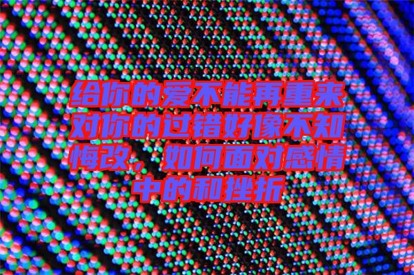 給你的愛(ài)不能再重來(lái)對(duì)你的過(guò)錯(cuò)好像不知悔改,如何面對(duì)感情中的和挫折