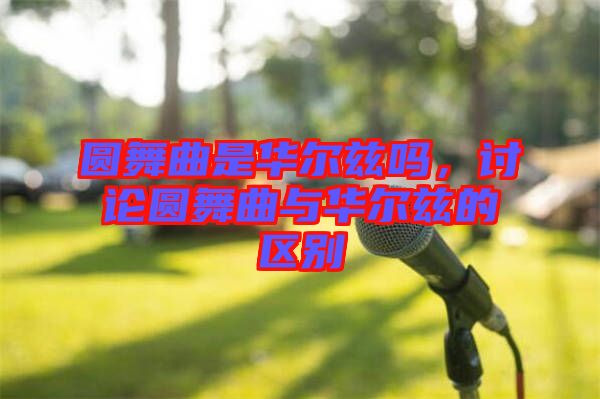 圓舞曲是華爾茲嗎,討論圓舞曲與華爾茲的區別