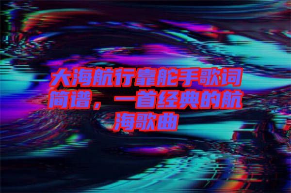 大海航行靠舵手歌詞簡譜,一首經典的航海歌曲