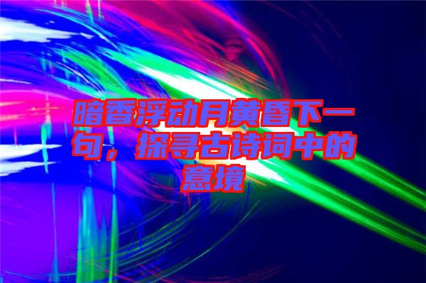 暗香浮動(dòng)月黃昏下一句,探尋古詩(shī)詞中的意境