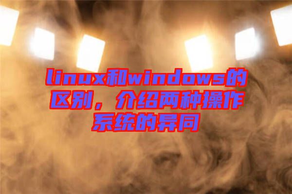linux和windows的區(qū)別,介紹兩種操作系統(tǒng)的異同