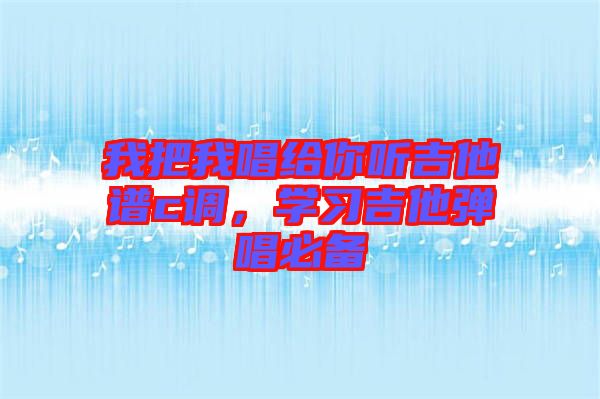 我把我唱給你聽吉他譜c調,學習吉他彈唱必備