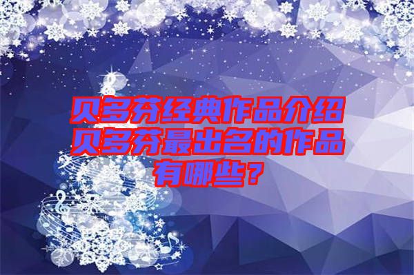 貝多芬經典作品介紹貝多芬最出名的作品有哪些?