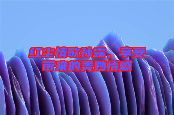 紅塵情歌孫露,享受帶來的美妙情感