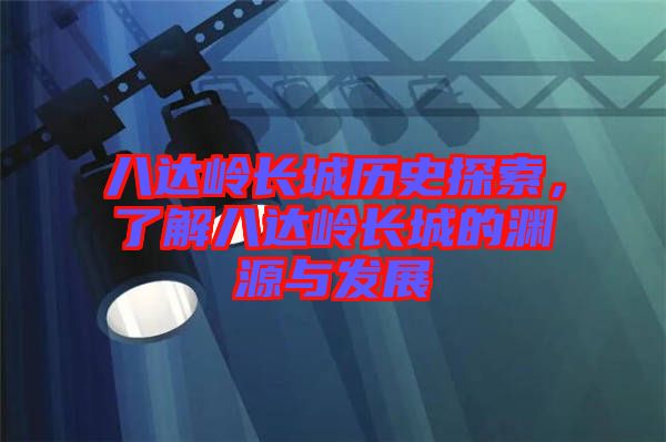 八達嶺長城歷史探索,了解八達嶺長城的淵源與發展