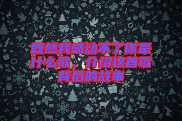 既然我感動(dòng)不了你是什么歌,介紹這首歌背后的故事