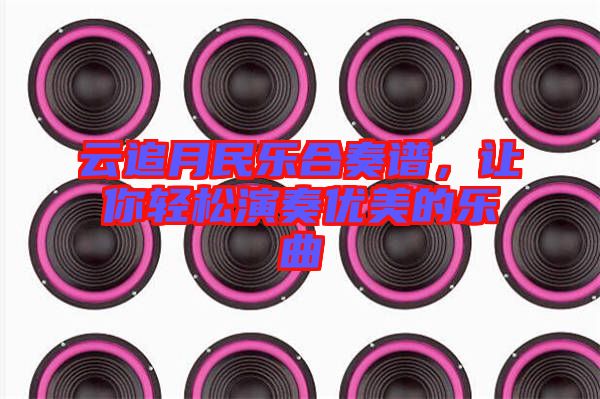 云追月民樂合奏譜,讓你輕松演奏優美的樂曲