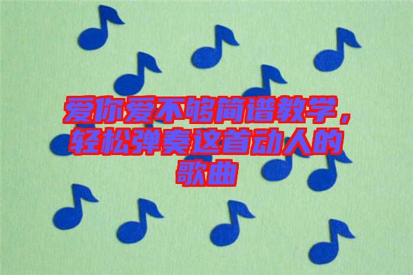 愛你愛不夠簡譜教學,輕松彈奏這首動人的歌曲