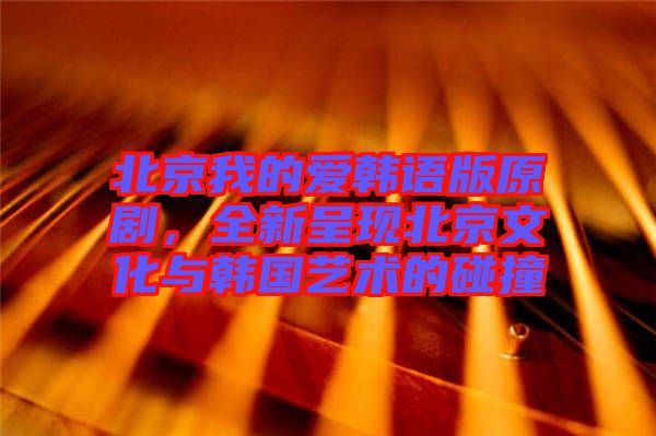 北京我的愛(ài)韓語(yǔ)版原劇,全新呈現(xiàn)北京文化與韓國(guó)藝術(shù)的碰撞