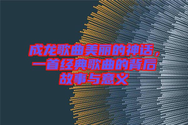 成龍歌曲美麗的神話,一首經典歌曲的背后故事與意義