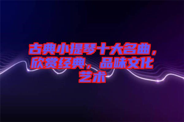 古典小提琴十大名曲，欣賞經(jīng)典，品味文化藝術(shù)