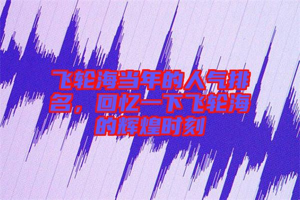 飛輪海當(dāng)年的人氣排名,回憶一下飛輪海的輝煌時刻
