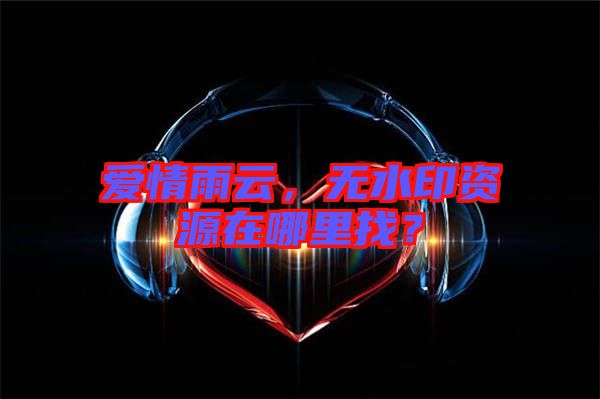 愛情雨云，無(wú)水印資源在哪里找？