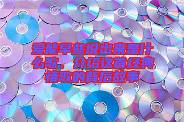 愛能早些說出來是什么歌，介紹這首經(jīng)典情歌的背后故事
