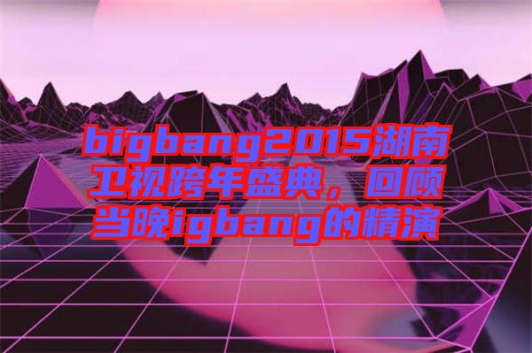 bigbang2015湖南衛視跨年盛典,回顧當晚igbang的精演