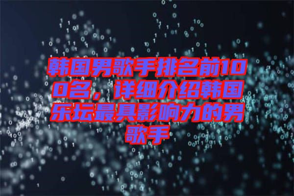 韓國男歌手排名前100名,詳細介紹韓國樂壇最具影響力的男歌手